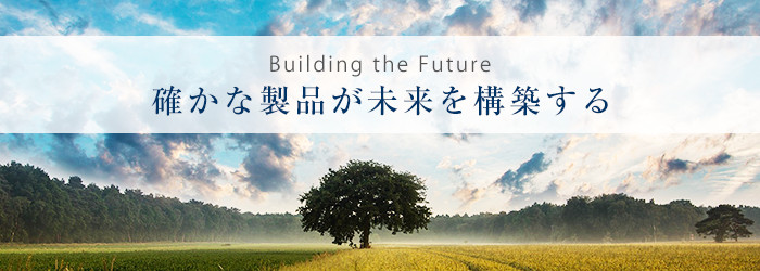 Building the Future 確かな製品が未来を構築する